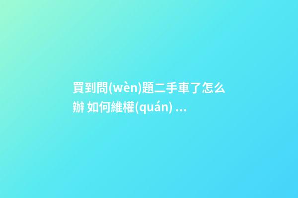 買到問(wèn)題二手車了怎么辦 如何維權(quán)？